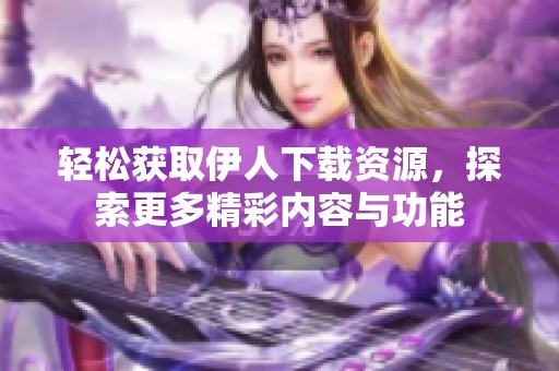 轻松获取伊人下载资源，探索更多精彩内容与功能