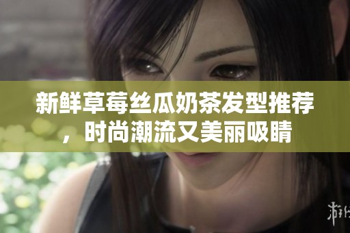 新鲜草莓丝瓜奶茶发型推荐，时尚潮流又美丽吸睛