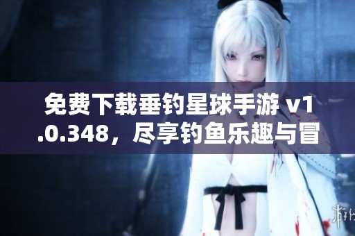 免费下载垂钓星球手游 v1.0.348，尽享钓鱼乐趣与冒险体验