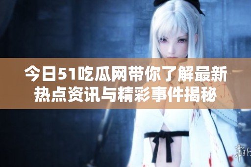 今日51吃瓜网带你了解最新热点资讯与精彩事件揭秘