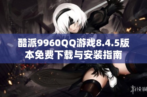 酷派9960QQ游戏8.4.5版本免费下载与安装指南