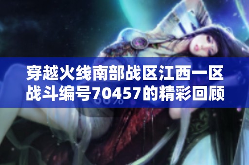 穿越火线南部战区江西一区战斗编号70457的精彩回顾与分析