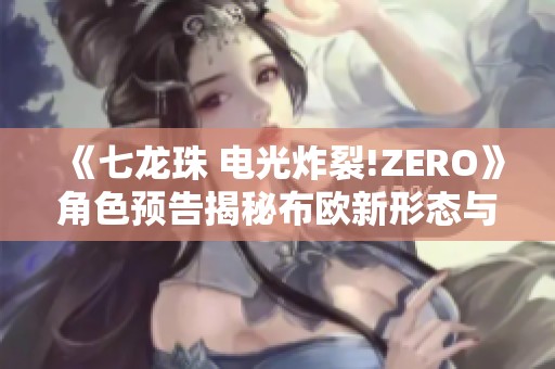 《七龙珠 电光炸裂!ZERO》角色预告揭秘布欧新形态与超人特性