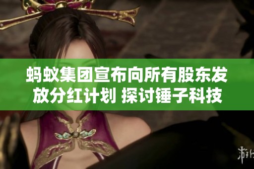 蚂蚁集团宣布向所有股东发放分红计划 探讨锤子科技与苹果手机合作动态
