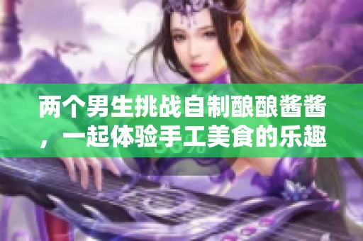 两个男生挑战自制酿酿酱酱，一起体验手工美食的乐趣