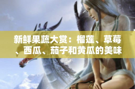 新鲜果蔬大赏：榴莲、草莓、西瓜、茄子和黄瓜的美味搭配