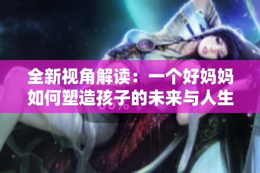 全新视角解读：一个好妈妈如何塑造孩子的未来与人生