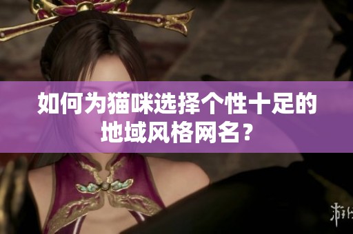 如何为猫咪选择个性十足的地域风格网名？