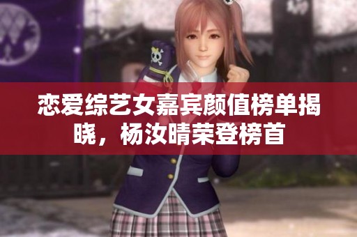 恋爱综艺女嘉宾颜值榜单揭晓，杨汝晴荣登榜首