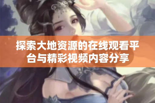 探索大地资源的在线观看平台与精彩视频内容分享