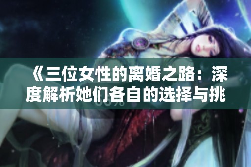 《三位女性的离婚之路：深度解析她们各自的选择与挑战》