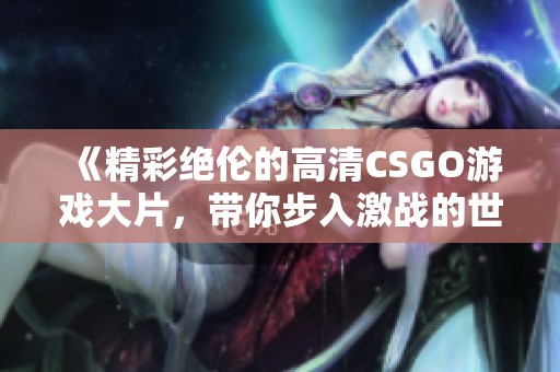 《精彩绝伦的高清CSGO游戏大片，带你步入激战的世界》