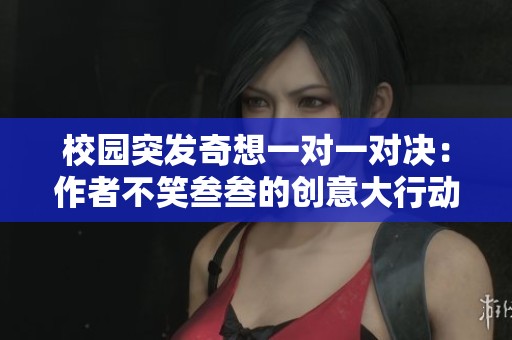 校园突发奇想一对一对决：作者不笑叁叁的创意大行动