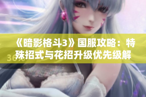 《暗影格斗3》国服攻略：特殊招式与花招升级优先级解析