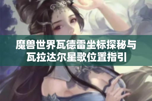 魔兽世界瓦德雷坐标探秘与瓦拉达尔星歌位置指引