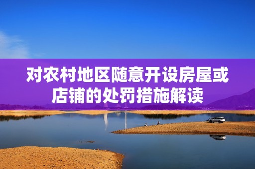 对农村地区随意开设房屋或店铺的处罚措施解读