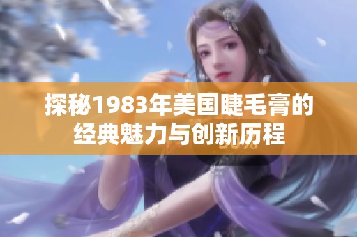 探秘1983年美国睫毛膏的经典魅力与创新历程