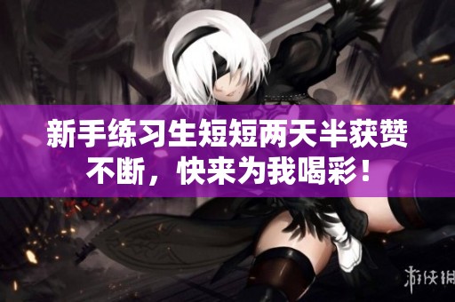 新手练习生短短两天半获赞不断，快来为我喝彩！