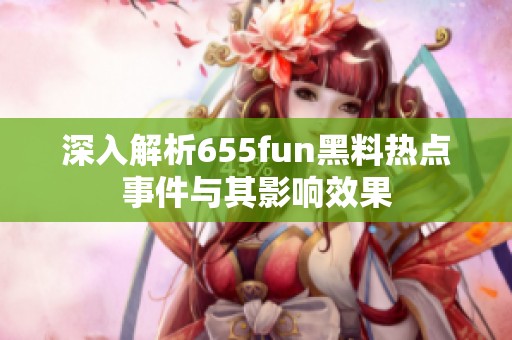 深入解析655fun黑料热点事件与其影响效果