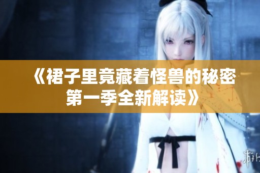 《裙子里竟藏着怪兽的秘密 第一季全新解读》