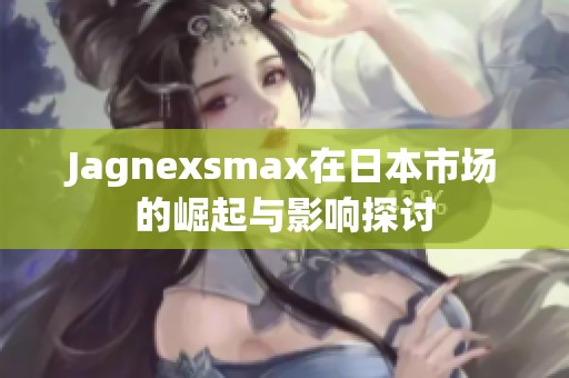 Jagnexsmax在日本市场的崛起与影响探讨