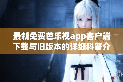 最新免费芭乐视app客户端下载与旧版本的详细科普介绍