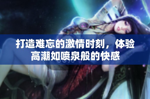 打造难忘的激情时刻，体验高潮如喷泉般的快感