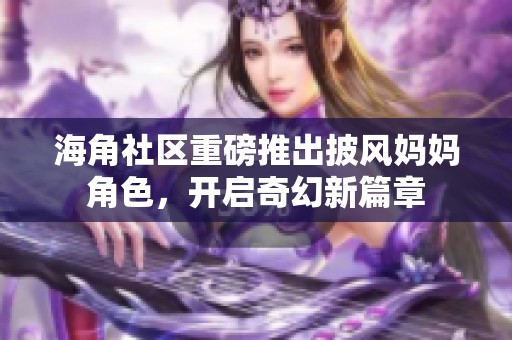 海角社区重磅推出披风妈妈角色，开启奇幻新篇章