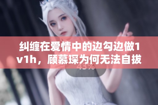 纠缠在爱情中的边勾边做1v1h，顾慕琛为何无法自拔