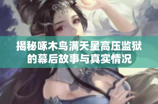 揭秘啄木鸟满天星高压监狱的幕后故事与真实情况