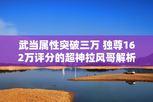 武当属性突破三万 独尊162万评分的超神拉风哥解析