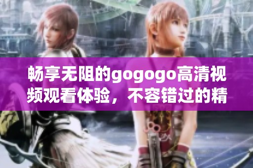 畅享无阻的gogogo高清视频观看体验，不容错过的精彩内容
