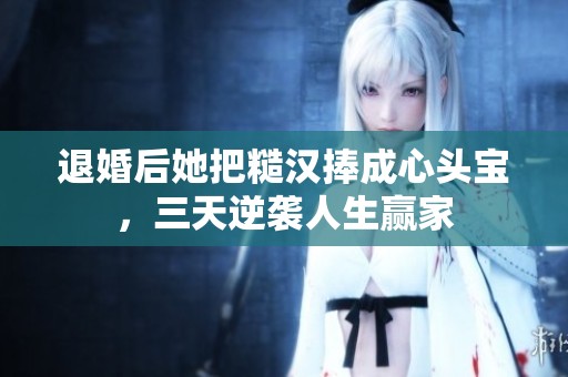 退婚后她把糙汉捧成心头宝，三天逆袭人生赢家