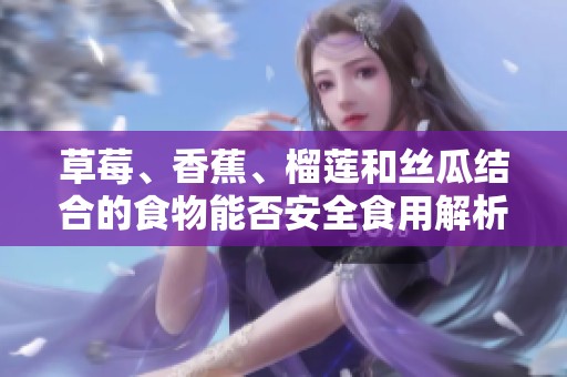 草莓、香蕉、榴莲和丝瓜结合的食物能否安全食用解析