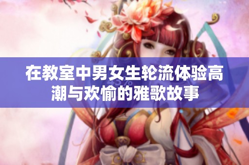 在教室中男女生轮流体验高潮与欢愉的雅歌故事