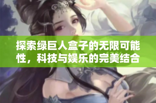 探索绿巨人盒子的无限可能性，科技与娱乐的完美结合