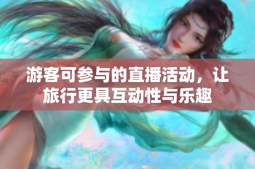 游客可参与的直播活动，让旅行更具互动性与乐趣