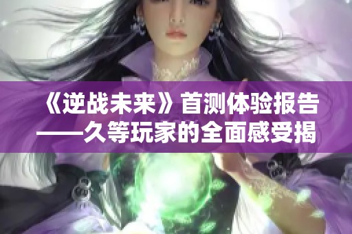 《逆战未来》首测体验报告——久等玩家的全面感受揭秘！