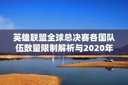 英雄联盟全球总决赛各国队伍数量限制解析与2020年赛事情况分析