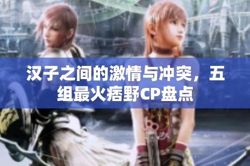 汉子之间的激情与冲突，五组最火痞野CP盘点