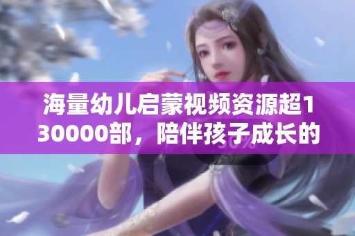 海量幼儿启蒙视频资源超130000部，陪伴孩子成长的最佳选择