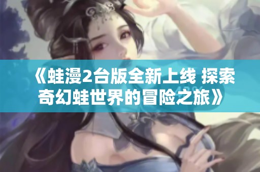 《蛙漫2台版全新上线 探索奇幻蛙世界的冒险之旅》