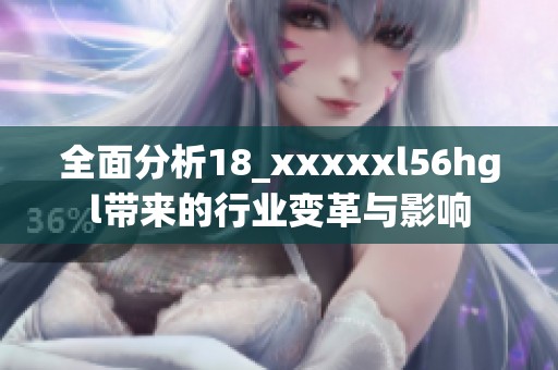 全面分析18_xxxxxl56hgl带来的行业变革与影响