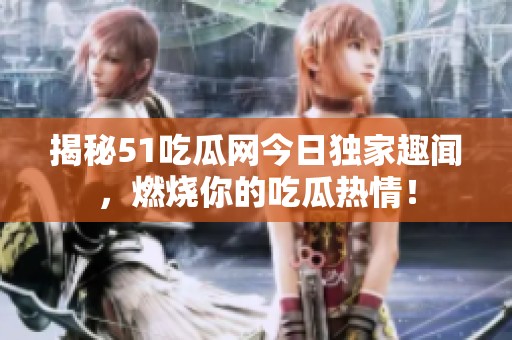 揭秘51吃瓜网今日独家趣闻，燃烧你的吃瓜热情！