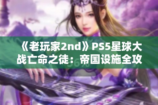 《老玩家2nd》PS5星球大战亡命之徒：帝国设施全攻略详解