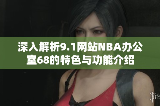 深入解析9.1网站NBA办公室68的特色与功能介绍