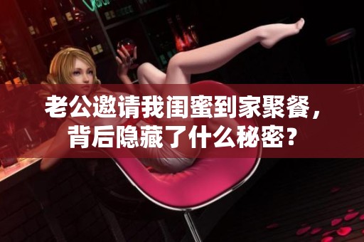 老公邀请我闺蜜到家聚餐，背后隐藏了什么秘密？
