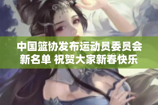 中国篮协发布运动员委员会新名单 祝贺大家新春快乐与发财