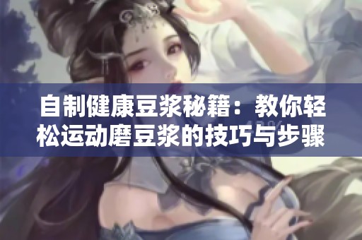 自制健康豆浆秘籍：教你轻松运动磨豆浆的技巧与步骤