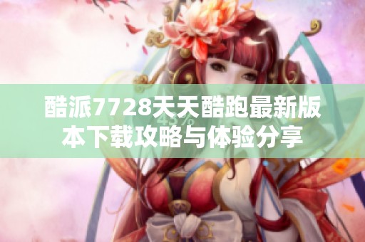 酷派7728天天酷跑最新版本下载攻略与体验分享